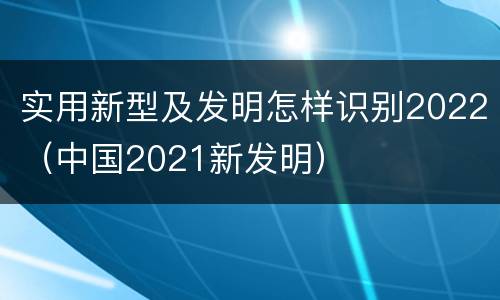 实用新型及发明怎样识别2022（中国2021新发明）