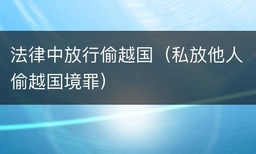 法律中放行偷越国（私放他人偷越国境罪）