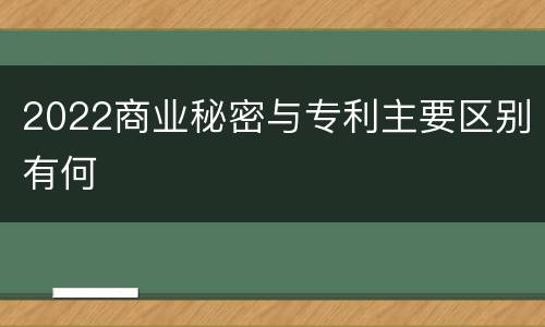 2022商业秘密与专利主要区别有何