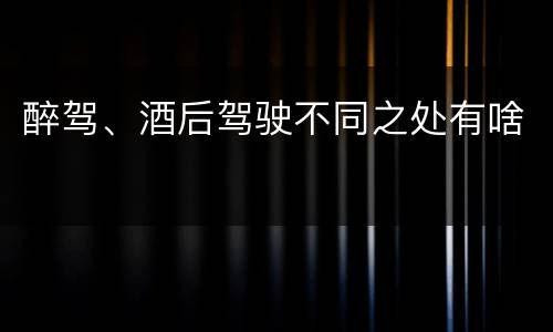 醉驾、酒后驾驶不同之处有啥