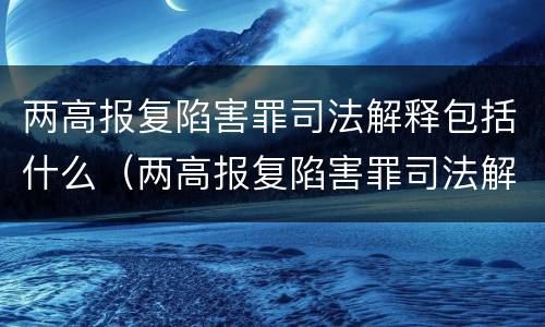 两高报复陷害罪司法解释包括什么（两高报复陷害罪司法解释包括什么案件）