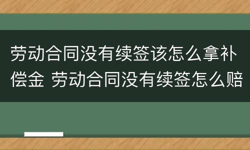 劳动合同没有续签该怎么拿补偿金 劳动合同没有续签怎么赔偿