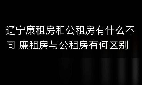 辽宁廉租房和公租房有什么不同 廉租房与公租房有何区别