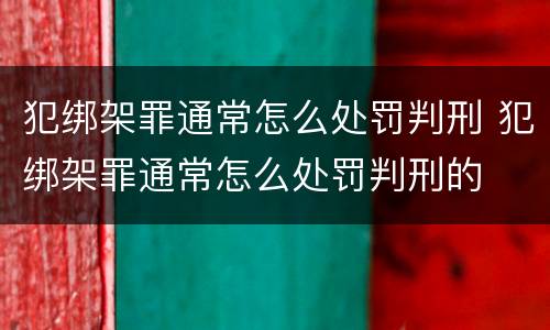 犯绑架罪通常怎么处罚判刑 犯绑架罪通常怎么处罚判刑的