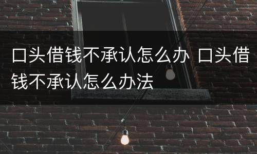口头借钱不承认怎么办 口头借钱不承认怎么办法
