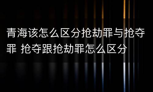 青海该怎么区分抢劫罪与抢夺罪 抢夺跟抢劫罪怎么区分