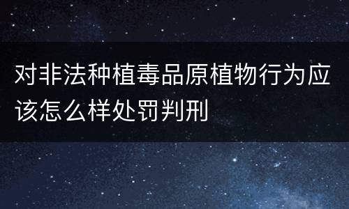 对非法种植毒品原植物行为应该怎么样处罚判刑