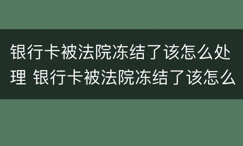 银行卡被法院冻结了该怎么处理 银行卡被法院冻结了该怎么处理呢
