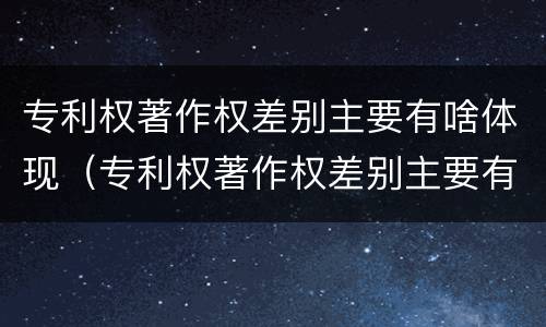 专利权著作权差别主要有啥体现（专利权著作权差别主要有啥体现）