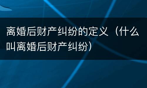 离婚后财产纠纷的定义（什么叫离婚后财产纠纷）