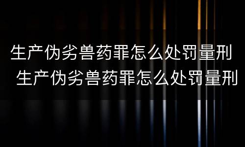生产伪劣兽药罪怎么处罚量刑 生产伪劣兽药罪怎么处罚量刑的