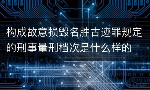构成故意损毁名胜古迹罪规定的刑事量刑档次是什么样的
