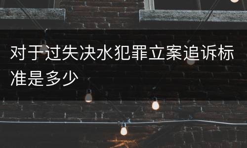 对于过失决水犯罪立案追诉标准是多少