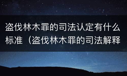 盗伐林木罪的司法认定有什么标准（盗伐林木罪的司法解释）