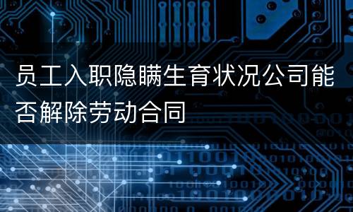 员工入职隐瞒生育状况公司能否解除劳动合同