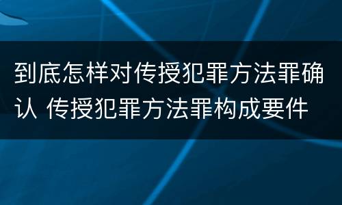 到底怎样对传授犯罪方法罪确认 传授犯罪方法罪构成要件