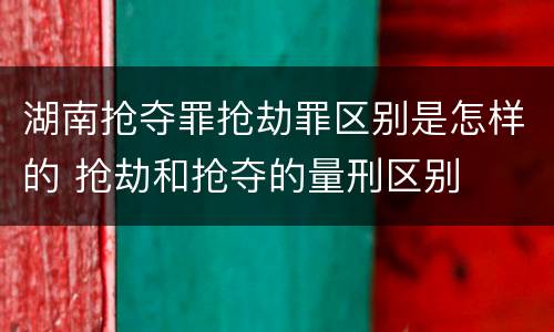 湖南抢夺罪抢劫罪区别是怎样的 抢劫和抢夺的量刑区别