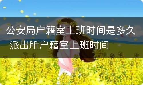 公安局户籍室上班时间是多久 派出所户籍室上班时间