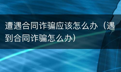 遭遇合同诈骗应该怎么办（遇到合同诈骗怎么办）
