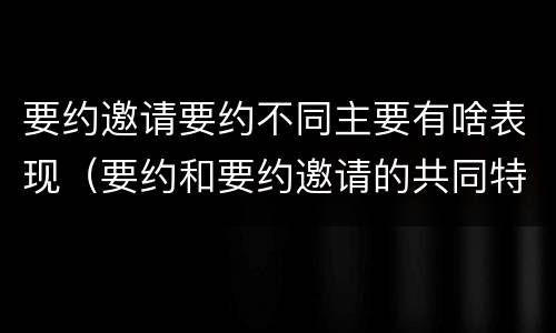 要约邀请要约不同主要有啥表现（要约和要约邀请的共同特征）