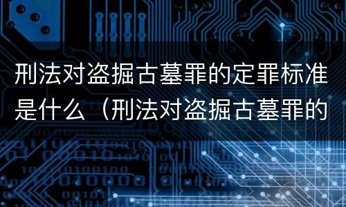 刑法对盗掘古墓罪的定罪标准是什么（刑法对盗掘古墓罪的定罪标准是什么）