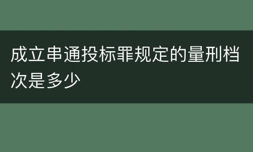 成立串通投标罪规定的量刑档次是多少
