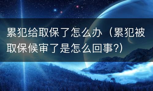 累犯给取保了怎么办（累犯被取保候审了是怎么回事?）