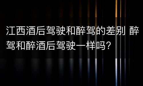 江西酒后驾驶和醉驾的差别 醉驾和醉酒后驾驶一样吗?