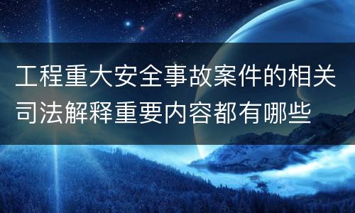 工程重大安全事故案件的相关司法解释重要内容都有哪些