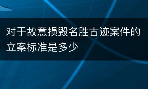 对于故意损毁名胜古迹案件的立案标准是多少