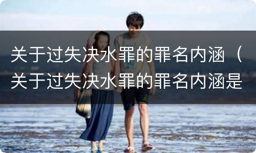 关于过失决水罪的罪名内涵（关于过失决水罪的罪名内涵是什么）