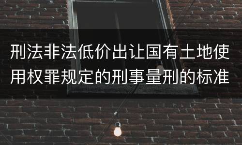 刑法非法低价出让国有土地使用权罪规定的刑事量刑的标准