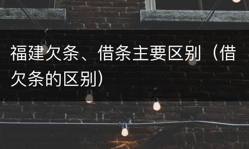 福建欠条、借条主要区别（借欠条的区别）