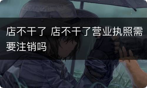 店不干了 店不干了营业执照需要注销吗