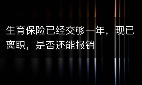生育保险已经交够一年，现已离职，是否还能报销