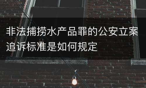 非法捕捞水产品罪的公安立案追诉标准是如何规定