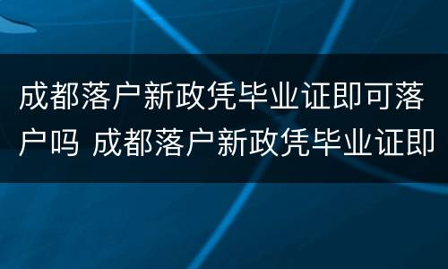 成都落户新政凭毕业证即可落户吗 成都落户新政凭毕业证即可落户吗