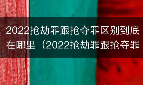 2022抢劫罪跟抢夺罪区别到底在哪里（2022抢劫罪跟抢夺罪区别到底在哪里判刑）