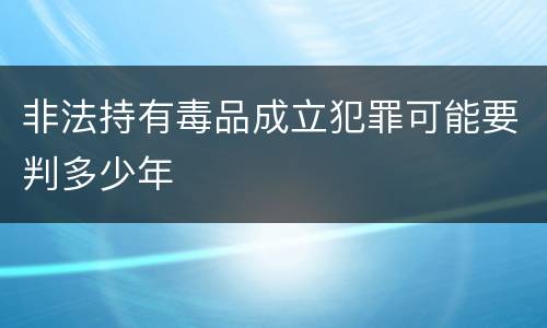 非法持有毒品成立犯罪可能要判多少年