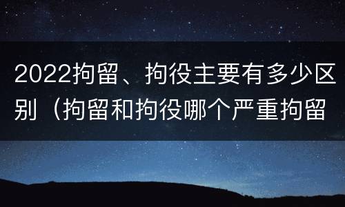2022拘留、拘役主要有多少区别（拘留和拘役哪个严重拘留最多多少天）