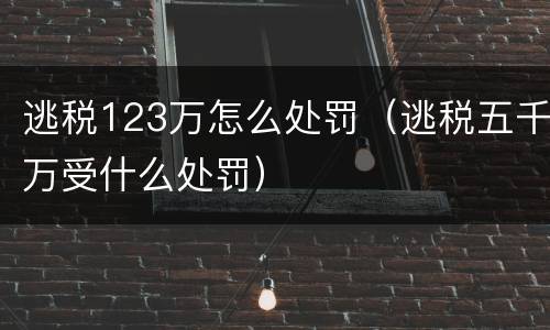逃税123万怎么处罚（逃税五千万受什么处罚）