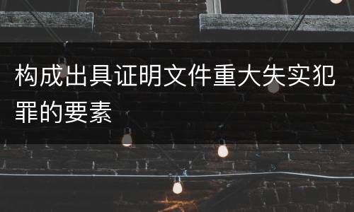 构成出具证明文件重大失实犯罪的要素