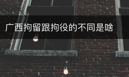 广西拘留跟拘役的不同是啥