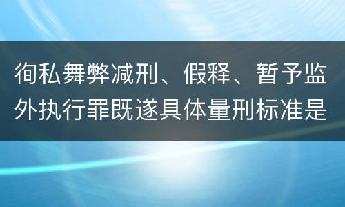 徇私舞弊减刑、假释、暂予监外执行罪既遂具体量刑标准是什么