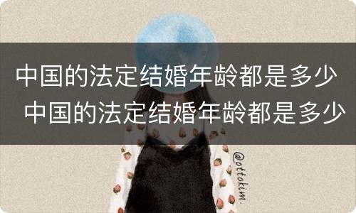 中国的法定结婚年龄都是多少 中国的法定结婚年龄都是多少岁左右