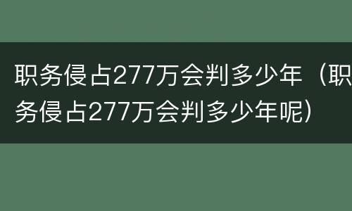 职务侵占277万会判多少年（职务侵占277万会判多少年呢）