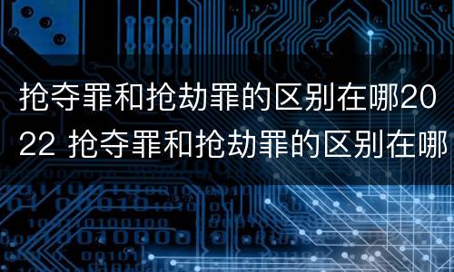 抢夺罪和抢劫罪的区别在哪2022 抢夺罪和抢劫罪的区别在哪2022年