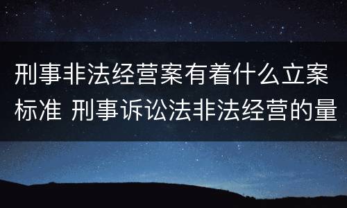 刑事非法经营案有着什么立案标准 刑事诉讼法非法经营的量刑标准