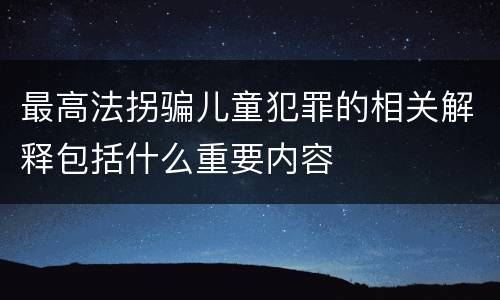 最高法拐骗儿童犯罪的相关解释包括什么重要内容