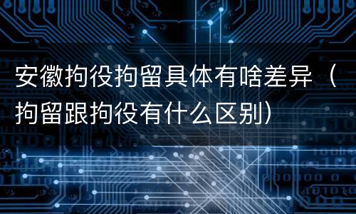 安徽拘役拘留具体有啥差异（拘留跟拘役有什么区别）